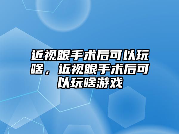 近視眼手術后可以玩啥，近視眼手術后可以玩啥游戲