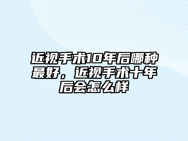 近視手術10年后哪種最好，近視手術十年后會怎么樣