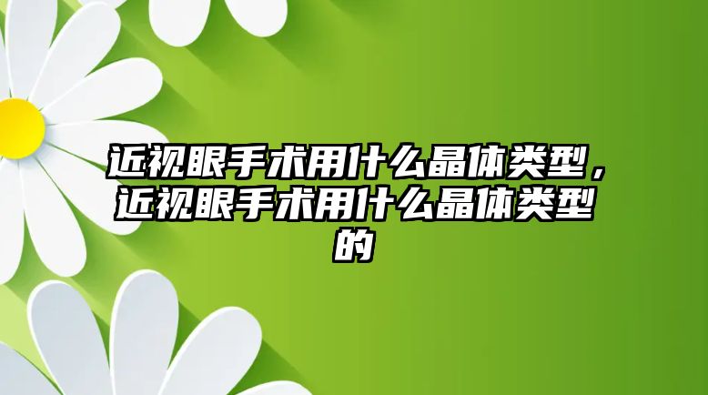 近視眼手術用什么晶體類型，近視眼手術用什么晶體類型的