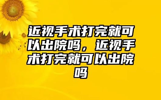 近視手術(shù)打完就可以出院嗎，近視手術(shù)打完就可以出院嗎