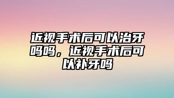 近視手術后可以治牙嗎嗎，近視手術后可以補牙嗎