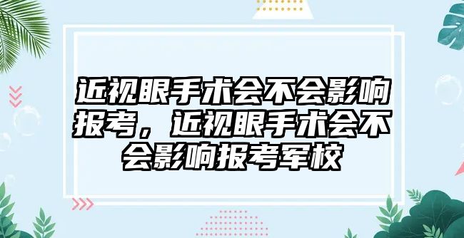 近視眼手術(shù)會不會影響報(bào)考，近視眼手術(shù)會不會影響報(bào)考軍校