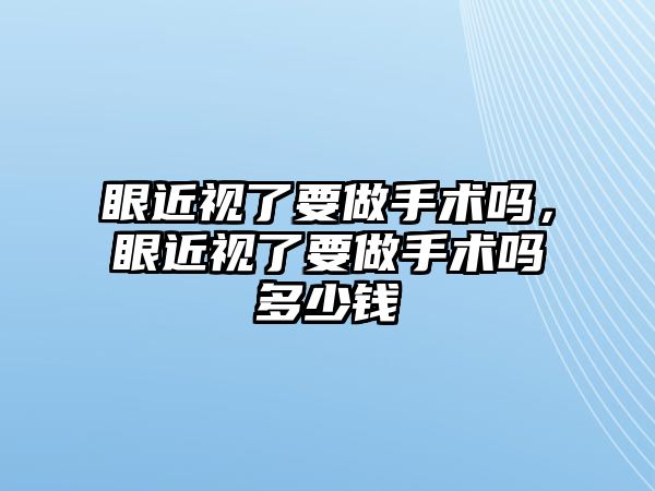 眼近視了要做手術(shù)嗎，眼近視了要做手術(shù)嗎多少錢