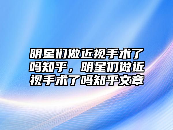 明星們做近視手術了嗎知乎，明星們做近視手術了嗎知乎文章