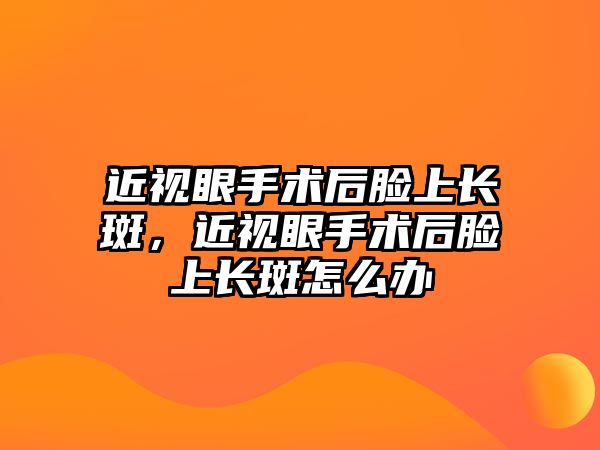 近視眼手術(shù)后臉上長(zhǎng)斑，近視眼手術(shù)后臉上長(zhǎng)斑怎么辦