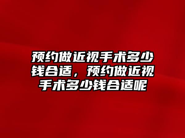 預約做近視手術多少錢合適，預約做近視手術多少錢合適呢