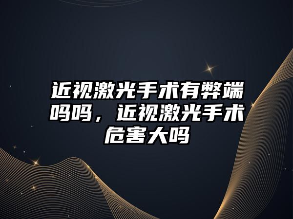 近視激光手術有弊端嗎嗎，近視激光手術危害大嗎