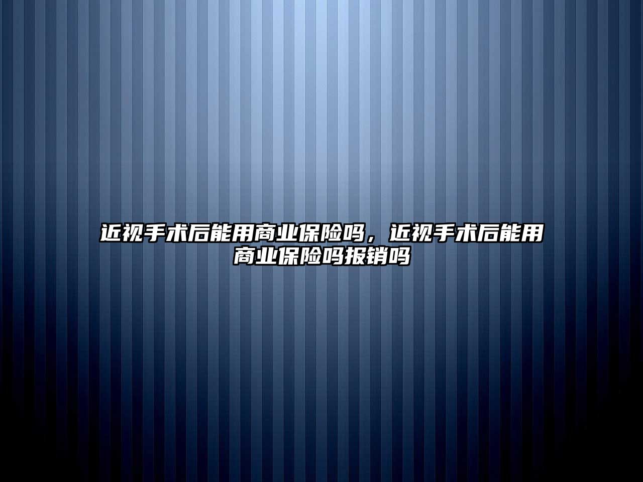 近視手術后能用商業保險嗎，近視手術后能用商業保險嗎報銷嗎