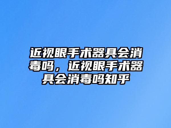 近視眼手術器具會消毒嗎，近視眼手術器具會消毒嗎知乎