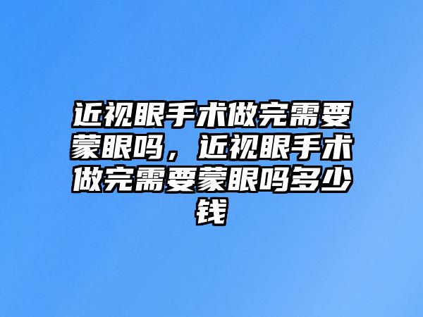 近視眼手術做完需要蒙眼嗎，近視眼手術做完需要蒙眼嗎多少錢