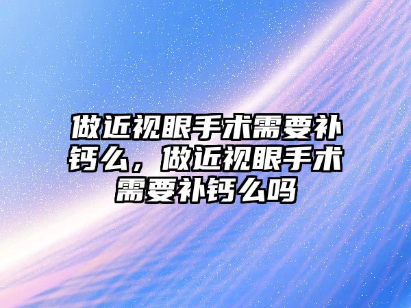 做近視眼手術需要補鈣么，做近視眼手術需要補鈣么嗎