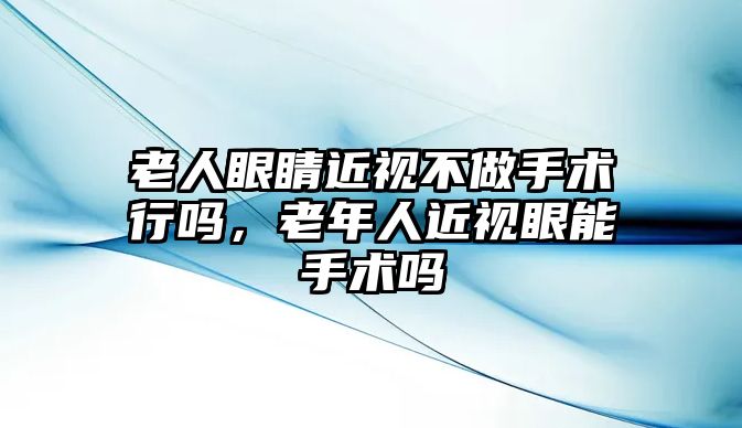 老人眼睛近視不做手術行嗎，老年人近視眼能手術嗎