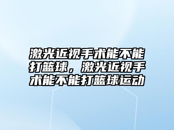 激光近視手術能不能打籃球，激光近視手術能不能打籃球運動