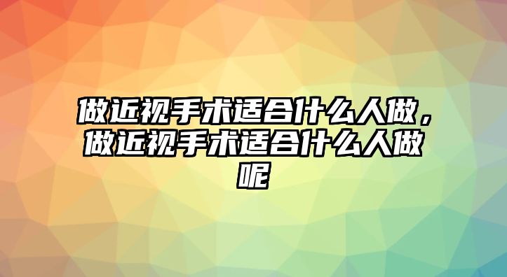 做近視手術適合什么人做，做近視手術適合什么人做呢