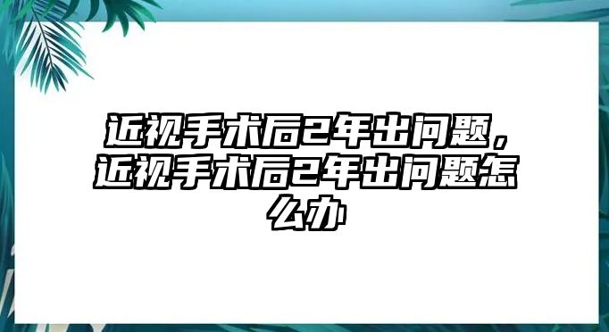 近視手術后2年出問題，近視手術后2年出問題怎么辦