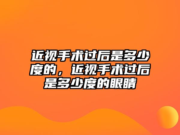 近視手術(shù)過后是多少度的，近視手術(shù)過后是多少度的眼睛