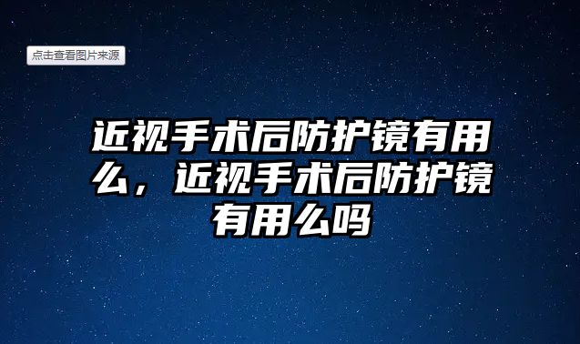 近視手術后防護鏡有用么，近視手術后防護鏡有用么嗎