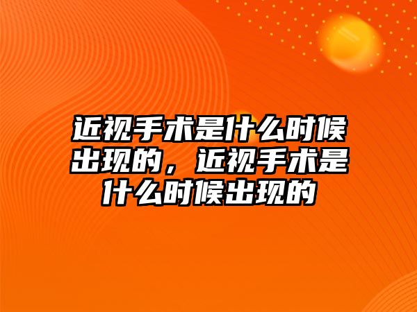 近視手術是什么時候出現的，近視手術是什么時候出現的