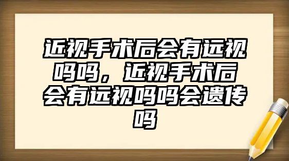 近視手術后會有遠視嗎嗎，近視手術后會有遠視嗎嗎會遺傳嗎