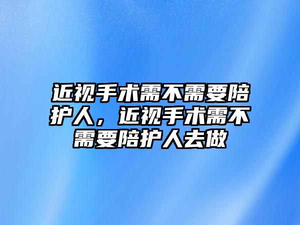 近視手術(shù)需不需要陪護(hù)人，近視手術(shù)需不需要陪護(hù)人去做