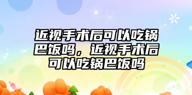 近視手術后可以吃鍋巴飯嗎，近視手術后可以吃鍋巴飯嗎