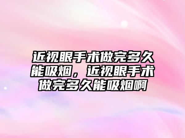 近視眼手術做完多久能吸煙，近視眼手術做完多久能吸煙啊