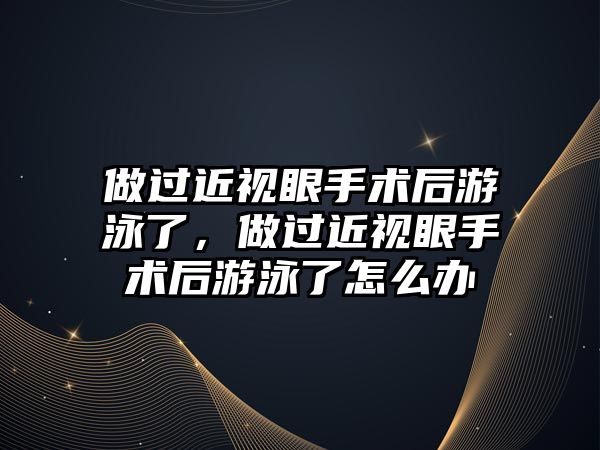 做過近視眼手術后游泳了，做過近視眼手術后游泳了怎么辦