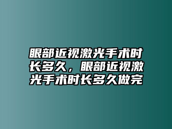 眼部近視激光手術時長多久，眼部近視激光手術時長多久做完