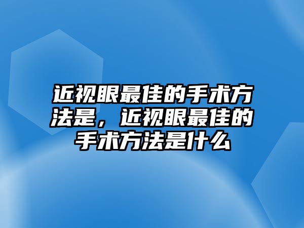 近視眼最佳的手術方法是，近視眼最佳的手術方法是什么