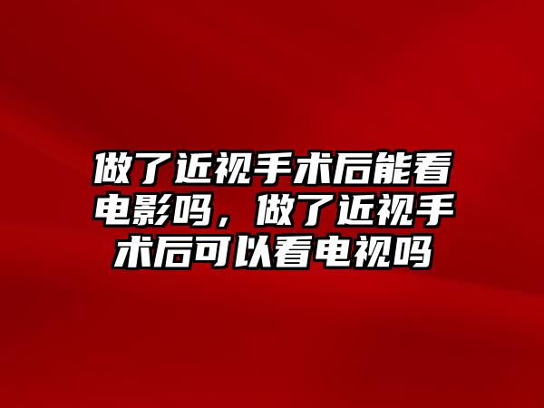 做了近視手術(shù)后能看電影嗎，做了近視手術(shù)后可以看電視嗎