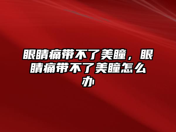 眼睛痛帶不了美瞳，眼睛痛帶不了美瞳怎么辦