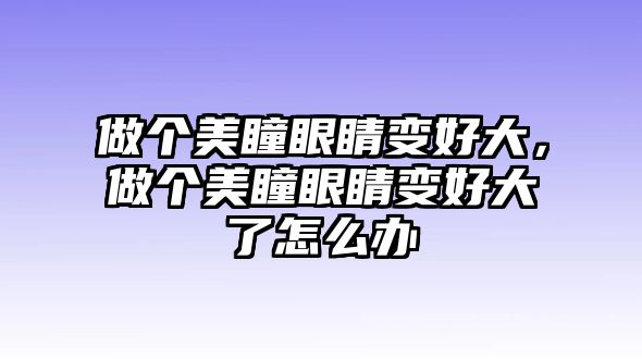 做個美瞳眼睛變好大，做個美瞳眼睛變好大了怎么辦