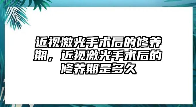 近視激光手術(shù)后的修養(yǎng)期，近視激光手術(shù)后的修養(yǎng)期是多久