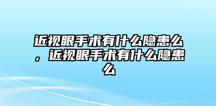 近視眼手術(shù)有什么隱患么，近視眼手術(shù)有什么隱患么