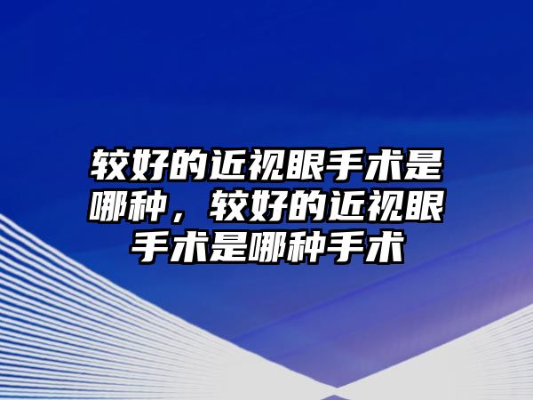 較好的近視眼手術是哪種，較好的近視眼手術是哪種手術