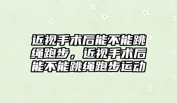 近視手術后能不能跳繩跑步，近視手術后能不能跳繩跑步運動