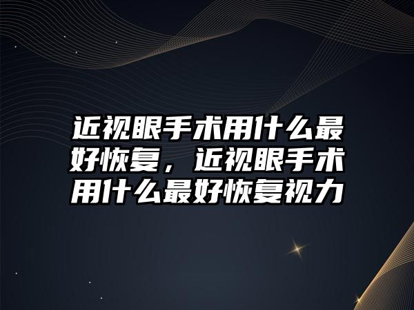 近視眼手術用什么最好恢復，近視眼手術用什么最好恢復視力