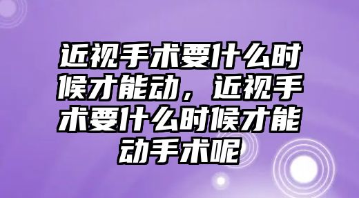 近視手術要什么時候才能動，近視手術要什么時候才能動手術呢