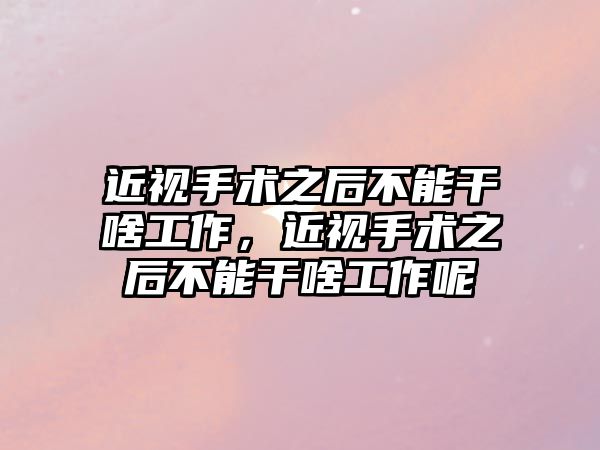 近視手術之后不能干啥工作，近視手術之后不能干啥工作呢