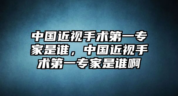 中國近視手術第一專家是誰，中國近視手術第一專家是誰啊