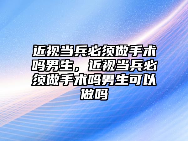 近視當兵必須做手術嗎男生，近視當兵必須做手術嗎男生可以做嗎