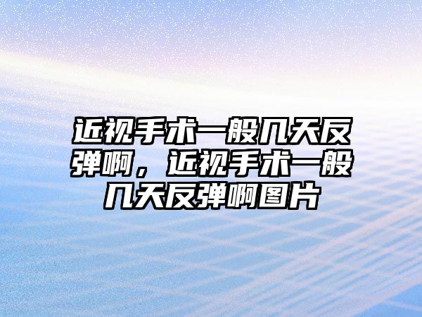 近視手術一般幾天反彈啊，近視手術一般幾天反彈啊圖片