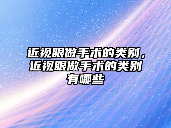 近視眼做手術的類別，近視眼做手術的類別有哪些