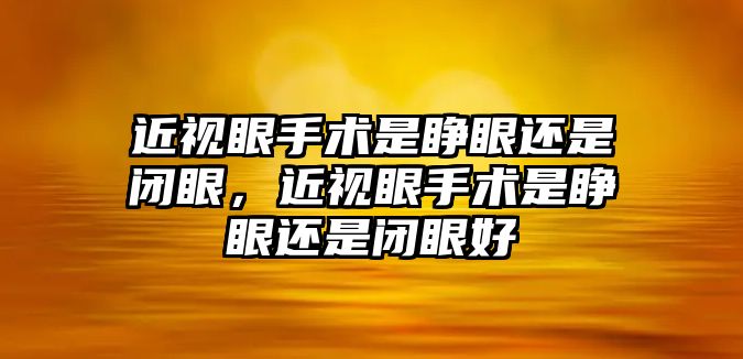 近視眼手術是睜眼還是閉眼，近視眼手術是睜眼還是閉眼好