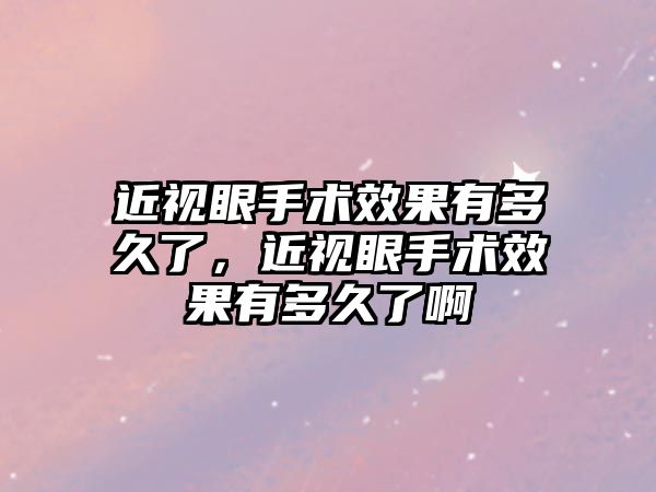 近視眼手術效果有多久了，近視眼手術效果有多久了啊