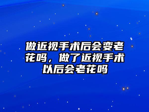 做近視手術后會變老花嗎，做了近視手術以后會老花嗎