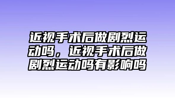 近視手術后做劇烈運動嗎，近視手術后做劇烈運動嗎有影響嗎