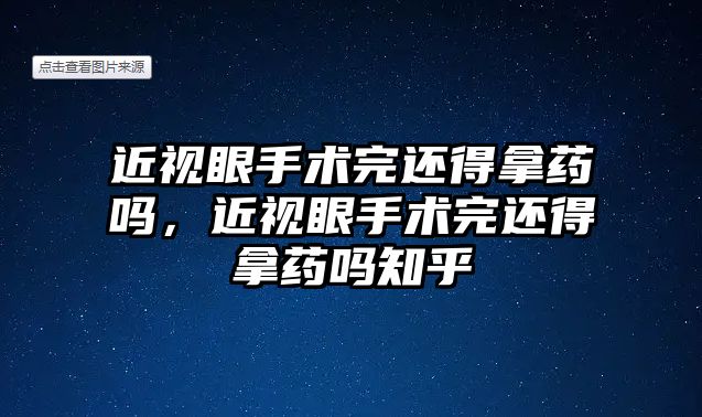 近視眼手術完還得拿藥嗎，近視眼手術完還得拿藥嗎知乎