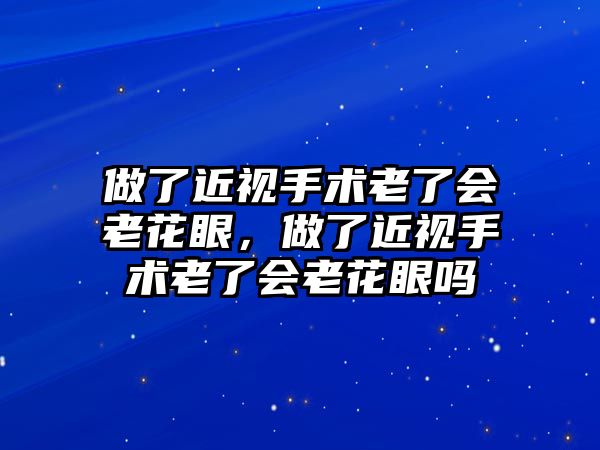 做了近視手術老了會老花眼，做了近視手術老了會老花眼嗎