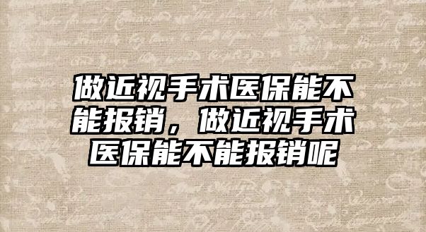 做近視手術醫保能不能報銷，做近視手術醫保能不能報銷呢